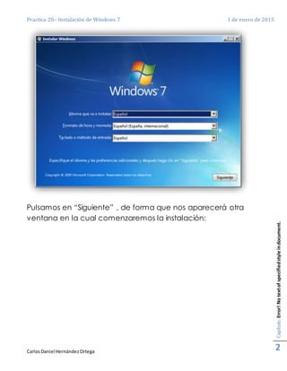 Practica 20.- Instalación de Windows 7 1 de enero de 2015
CarlosDaniel HernándezOrtega
Capítulo:Error!Notextofspecifiedstyleindocument.
2
Pulsamos en “Siguiente” , de forma que nos aparecerá otra
ventana en la cual comenzaremos la instalación:
 