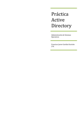 Práctica
Active
Directory
Administración de Sistemas
Operativos



Francisco Javier Gavilán Escriche
2ºA
 
