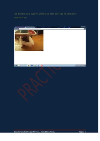 Se pondra ese cuadro, donde se esta abriedo la cancion y
quedara asi:




Luis Fernando Alvarez Moreno…. Rafael Rios Rosas           Página 5
 