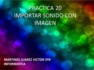 PRACTICA 20
     IMPORTAR SONIDO CON
           IMAGEN




MARTINEZ JUAREZ VICTOR 3ºB
INFORMATICA
 