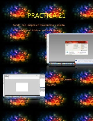 PRACTICA 21
Fondo con imagen en movimiento y sonido

Abrir del menú inicio el software Flash




                            Abrir un documento
                            nuevo
 
