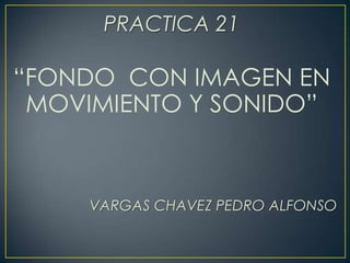 PRACTICA 21

“FONDO CON IMAGEN EN
 MOVIMIENTO Y SONIDO”



     VARGAS CHAVEZ PEDRO ALFONSO
 