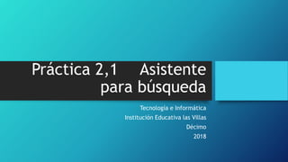Práctica 2,1 Asistente
para búsqueda
Tecnología e Informática
Institución Educativa las Villas
Décimo
2018