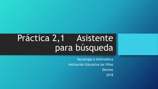 Práctica 2,1 Asistente
para búsqueda
Tecnología e Informática
Institución Educativa las Villas
Décimo
2018
 