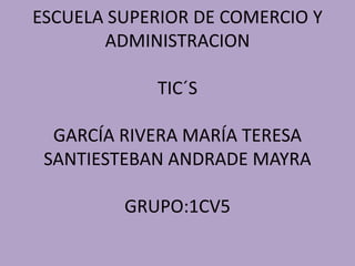 ESCUELA SUPERIOR DE COMERCIO Y ADMINISTRACIONTIC´SGARCÍA RIVERA MARÍA TERESASANTIESTEBAN ANDRADE MAYRA GRUPO:1CV5  
