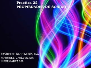 Practica 22
         PROPIEDADES DE SONIDO




CASTRO DELGADO MIROSLAVA
MARTINEZ JUAREZ VICTOR
INFORMATICA 3ºB
 