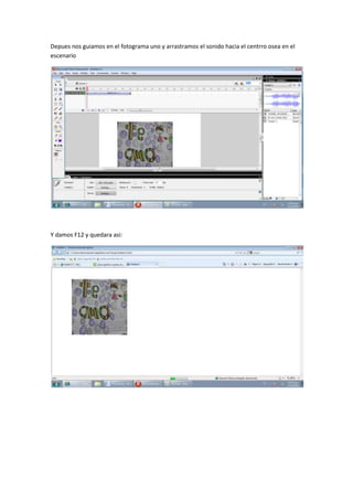 Depues nos guiamos en el fotograma uno y arrastramos el sonido hacia el centrro osea en el
escenario




Y damos F12 y quedara asi:
 