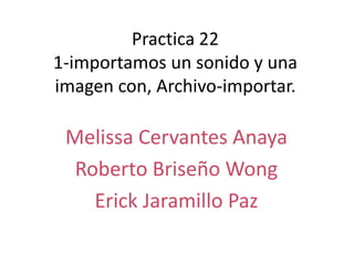 Practica 22
1-importamos un sonido y una
imagen con, Archivo-importar.

 Melissa Cervantes Anaya
  Roberto Briseño Wong
    Erick Jaramillo Paz
 
