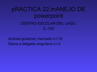 pRACTICA 22.mANEJO DE powerpoint ,[object Object],[object Object],[object Object],[object Object]