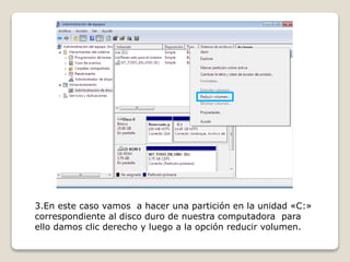 3.En este caso vamos a hacer una partición en la unidad «C:»
correspondiente al disco duro de nuestra computadora para
ello damos clic derecho y luego a la opción reducir volumen.
 