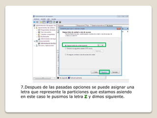 7.Despues de las pasadas opciones se puede asignar una
letra que represente la particiones que estamos asiendo
en este caso le pusimos la letra y dimos siguiente.
 
