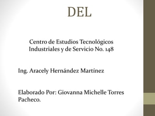 DEL
Centro de Estudios Tecnológicos
Industriales y de Servicio No. 148
Ing. Aracely Hernández Martínez
Elaborado Por: Giovanna Michelle Torres
Pacheco.
 