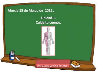 Murcia 13 de Marzo de  2011. Unidad 1.  Cuida tu cuerpo. JOSE ÁNGEL MEDINA CASCALES 