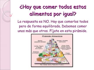 ¿Hay que comer todos estos alimentos por igual? La respuesta es NO. Hay que comerlos todos pero de forma equilibrada. Debemos comer unos más que otros. Fíjate en esta pirámide.  