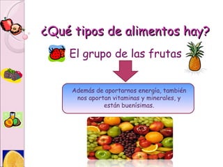 ¿Qué tipos de alimentos hay? El grupo de las frutas Además de aportarnos energía, también nos aportan vitaminas y minerales, y están buenísimas. 