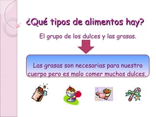 ¿Qué tipos de alimentos hay? El grupo de los dulces y las grasas. Las grasas son necesarias para nuestro cuerpo pero es malo comer muchos dulces.  