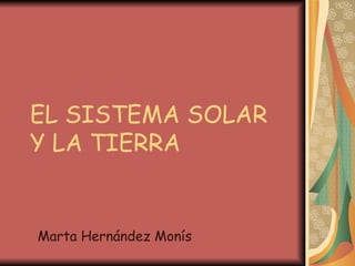 EL SISTEMA SOLAR Y LA TIERRA Marta Hernández Monís 
