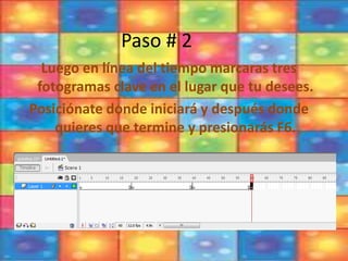 Paso # 2
Luego en línea del tiempo marcaras tres
fotogramas clave en el lugar que tu desees.
Posiciónate donde iniciará y después donde
quieres que termine y presionarás F6.