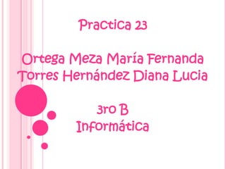 Practica 23

Ortega Meza María Fernanda
Torres Hernández Diana Lucia

           3ro B
        Informática
 