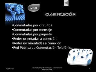 MENU

•Conmutadas por circuitos
•Conmutadas por mensaje
•Conmutadas por paquete
•Redes orientadas a conexión
•Redes no orientadas a conexión
•Red Pública de Conmutación Telefónica

31/10/2013

Escuela Superior de Comercio y Administración
SANTO TOMÁS

10

 