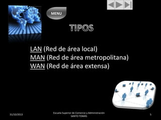 MENU

LAN (Red de área local)
MAN (Red de área metropolitana)
WAN (Red de área extensa)

31/10/2013

Escuela Superior de Comercio y Administración
SANTO TOMÁS

5

 