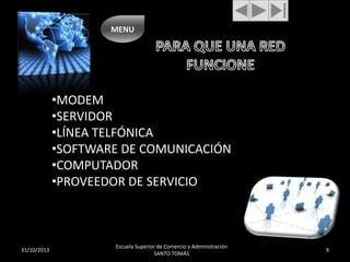 MENU

•MODEM
•SERVIDOR
•LÍNEA TELFÓNICA
•SOFTWARE DE COMUNICACIÓN
•COMPUTADOR
•PROVEEDOR DE SERVICIO

31/10/2013

Escuela Superior de Comercio y Administración
SANTO TOMÁS

9

 