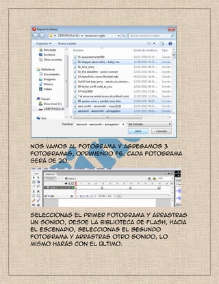 Nos vamos al fotograma y agregamos 3
fotogramas, oprimiendo F6, cada fotograma
será de 20.
Seleccionas el primer fotograma y arrastras
un sonido, desde la biblioteca de flash, hacia
el escenario, seleccionas el segundo
fotograma y arrastras otro sonido, lo
mismo harás con el último.