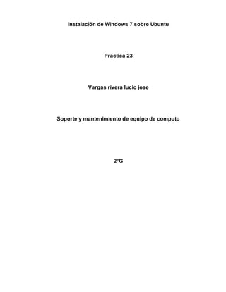 Instalación de Windows 7 sobre Ubuntu
Practica 23
Vargas rivera lucio jose
Soporte y mantenimiento de equipo de computo
2°G
 