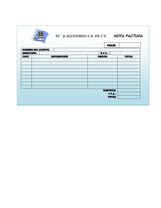 PC´ Y ACCESORIOS S.A. DE C.V.       Nota factura


                                                      Folio:
NOMBRE DEL CLIENTE:
Dirección :                                     r.f.c.:
CANT.               Descripción               Precio           Total




                                                  Subtotal
                                                     i.v,a.:
                                                     total
 