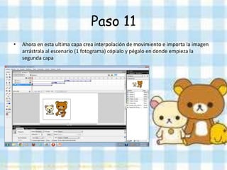 Paso 11
•   Ahora en esta ultima capa crea interpolación de movimiento e importa la imagen
    arrástrala al escenario (1 fotograma) cópialo y pégalo en donde empieza la
    segunda capa
 