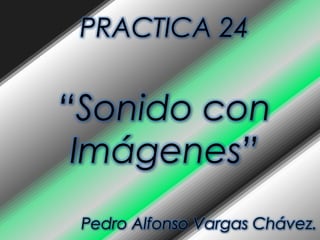 PRACTICA 24


“Sonido con
 Imágenes”
 Pedro Alfonso Vargas Chávez.
 