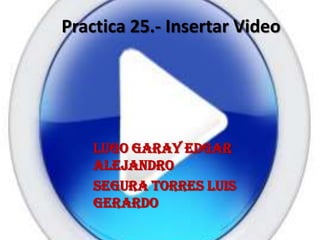 Practica 25.- Insertar Video




    Lugo Garay Edgar
    Alejandro
    Segura Torres Luis
    Gerardo
 