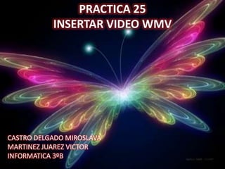 PRACTICA 25
           INSERTAR VIDEO WMV




CASTRO DELGADO MIROSLAVA
MARTINEZ JUAREZ VICTOR
INFORMATICA 3ºB
 