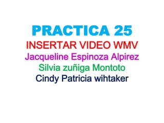PRACTICA 25
INSERTAR VIDEO WMV
Jacqueline Espinoza Alpirez
   Silvia zuñiga Montoto
  Cindy Patricia wihtaker
 