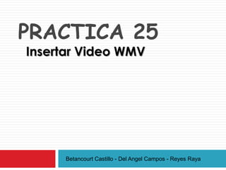 PRACTICA 25
Insertar Video WMV
Betancourt Castillo - Del Angel Campos - Reyes Raya