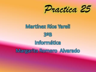 Practica 25
   Martínez Ríos Yareli
            3ºB
        Informática
Margarita Romero Alvarado
 