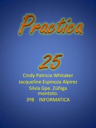 Cindy Patricia Whitaker
Jacqueline Espinoza Alpirez
     Silvia Gpe. Zúñiga
          montoto.
    3ºB INFORMATICA
 