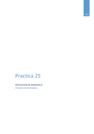 2015
Practica 25
INSTALACION DE WINDOWS 8
ITZAYANA PACHECO GOMEZ.
 