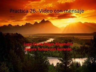 Practica 26.-Video con mensaje




     Lugo Garay Edgar Alejandro
     Segura Torres Luis Gerardo
 