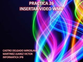 PRACTICA 26
           INSERTAR VIDEO WMV




CASTRO DELGADO MIROSLAVA
MARTINEZ JUAREZ VICTOR
INFORMATICA 3ºB
 