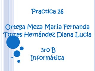 Practica 26

Ortega Meza María Fernanda
Torres Hernández Diana Lucia

           3ro B
        Informática
 