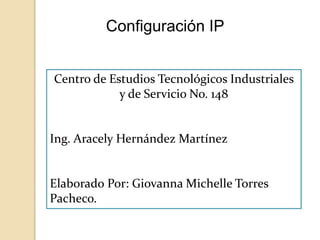 Configuración IP
Centro de Estudios Tecnológicos Industriales
y de Servicio No. 148
Ing. Aracely Hernández Martínez
Elaborado Por: Giovanna Michelle Torres
Pacheco.
 