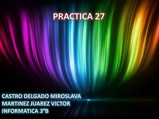 PRACTICA 27




CASTRO DELGADO MIROSLAVA
MARTINEZ JUAREZ VICTOR
INFORMATICA 3°B
 