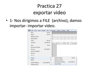Practica 27
               exportar video
• 1- Nos dirigimos a FILE (archivo), damos
  importar- importar video.
 