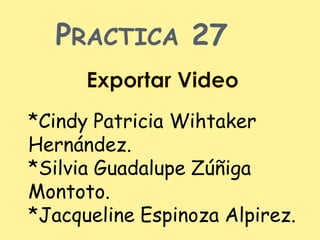 PRACTICA 27

*Cindy Patricia Wihtaker
Hernández.
*Silvia Guadalupe Zúñiga
Montoto.
*Jacqueline Espinoza Alpirez.
 