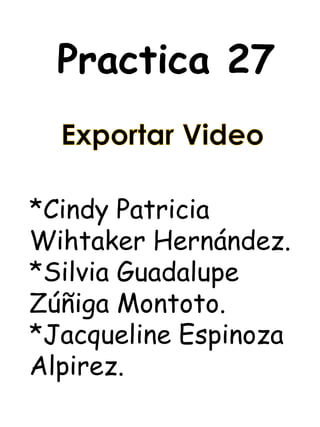 Practica 27


*Cindy Patricia
Wihtaker Hernández.
*Silvia Guadalupe
Zúñiga Montoto.
*Jacqueline Espinoza
Alpirez.
 