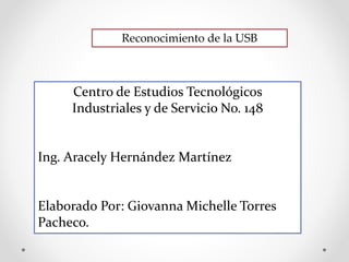 Reconocimiento de la USB
Centro de Estudios Tecnológicos
Industriales y de Servicio No. 148
Ing. Aracely Hernández Martínez
Elaborado Por: Giovanna Michelle Torres
Pacheco.
 