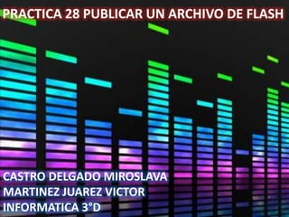 PRACTICA 28 PUBLICAR UN ARCHIVO DE FLASH




CASTRO DELGADO MIROSLAVA
MARTINEZ JUAREZ VICTOR
INFORMATICA 3°D
 