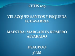 CETIS 109
VELAZQUEZ SANTOS Y ESQUEDA
ECHAVARRIA
MAESTRA: MARGARITA ROMERO
ALVARADO
DSAUPOO
3°AM