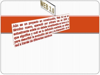 WEB 3.0 Aún es un proyecto en construcción, Web 3.0 es un término nuevo, apareció por primera vez en 2006 y actualmente existe un debate considerable en torno a lo que significa y cuál es la definición acertada; se utiliza para describir la evolución del uso y la interacción  en la red a través de diferentes caminos. 